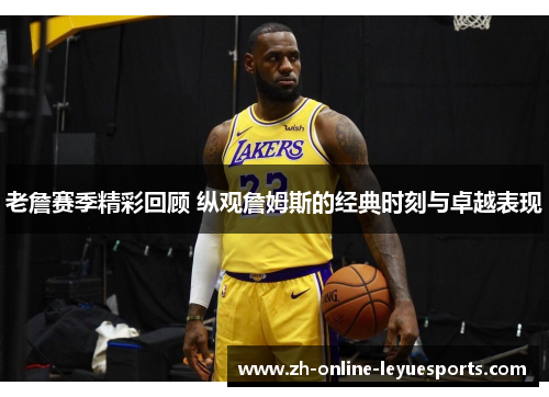 老詹赛季精彩回顾 纵观詹姆斯的经典时刻与卓越表现