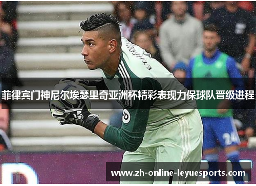 菲律宾门神尼尔埃瑟里奇亚洲杯精彩表现力保球队晋级进程
