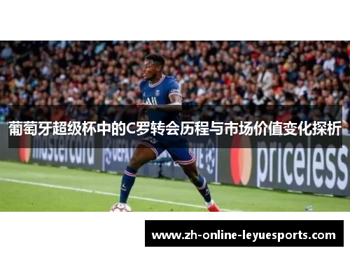 葡萄牙超级杯中的C罗转会历程与市场价值变化探析