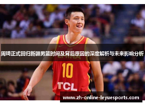 周琦正式回归新疆男篮时间及背后原因的深度解析与未来影响分析