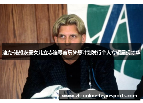 迪克·诺维茨基女儿立志追寻音乐梦想计划发行个人专辑展现才华