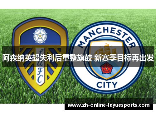 阿森纳英超失利后重整旗鼓 新赛季目标再出发 阿森纳英超失利后重整旗鼓 新赛季目标再出发