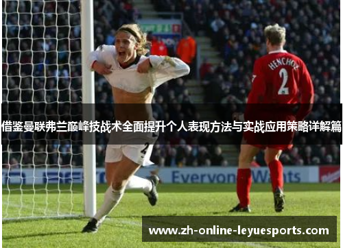 借鉴曼联弗兰巅峰技战术全面提升个人表现方法与实战应用策略详解篇 借鉴曼联弗兰巅峰技战术全面提升个人表现方法与实战应用策略详解篇