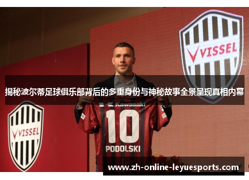 揭秘波尔蒂足球俱乐部背后的多重身份与神秘故事全景呈现真相内幕 揭秘波尔蒂足球俱乐部背后的多重身份与神秘故事全景呈现真相内幕