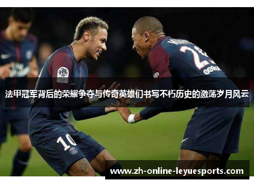 法甲冠军背后的荣耀争夺与传奇英雄们书写不朽历史的激荡岁月风云 法甲冠军背后的荣耀争夺与传奇英雄们书写不朽历史的激荡岁月风云