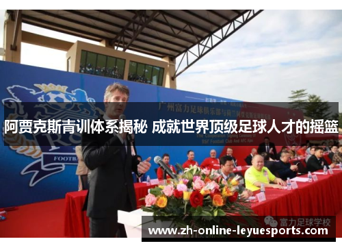 阿贾克斯青训体系揭秘 成就世界顶级足球人才的摇篮 阿贾克斯青训体系揭秘 成就世界顶级足球人才的摇篮