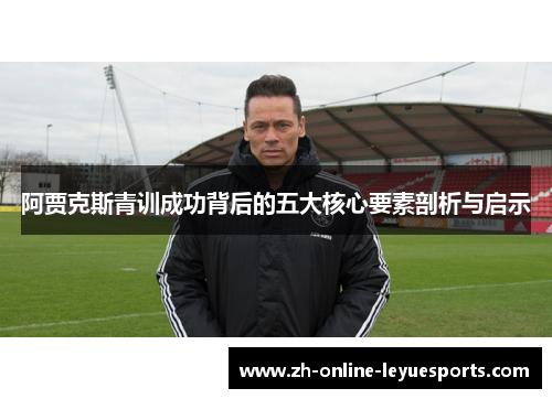 阿贾克斯青训成功背后的五大核心要素剖析与启示 阿贾克斯青训成功背后的五大核心要素剖析与启示