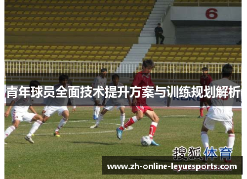 青年球员全面技术提升方案与训练规划解析