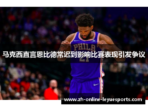 马克西直言恩比德常迟到影响比赛表现引发争议