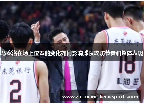 马塞洛在场上位置的变化如何影响球队攻防节奏和整体表现