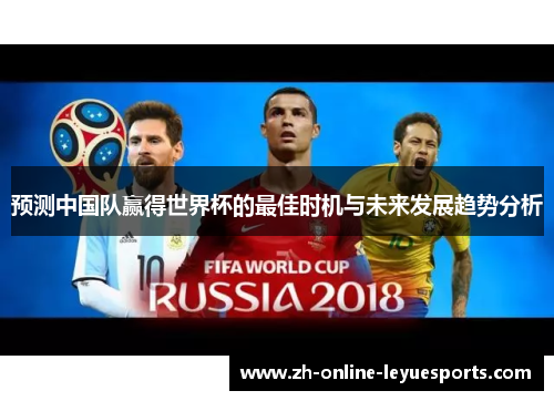 预测中国队赢得世界杯的最佳时机与未来发展趋势分析 预测中国队赢得世界杯的最佳时机与未来发展趋势分析