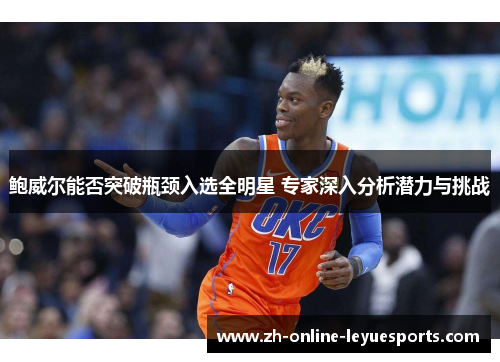 鲍威尔能否突破瓶颈入选全明星 专家深入分析潜力与挑战