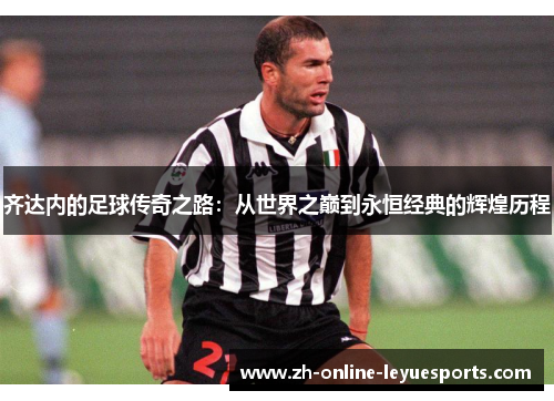 齐达内的足球传奇之路：从世界之巅到永恒经典的辉煌历程