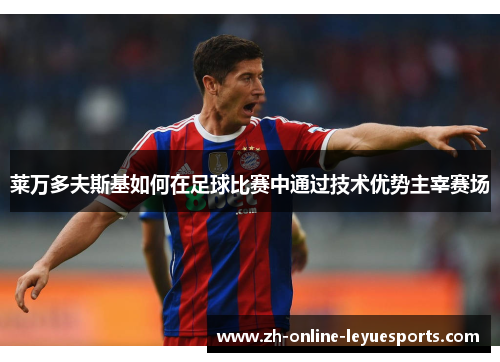 莱万多夫斯基如何在足球比赛中通过技术优势主宰赛场