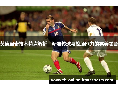 莫德里奇技术特点解析：精准传球与控场能力的完美融合