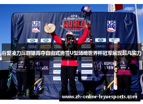 谷爱凌力压群雄再夺自由式滑雪U型场地世界杯冠军展现超凡实力