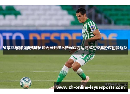 贝蒂斯与利物浦就球员转会展开深入谈判双方达成潜在交易协议初步框架