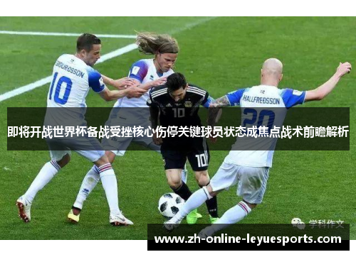 即将开战世界杯备战受挫核心伤停关键球员状态成焦点战术前瞻解析