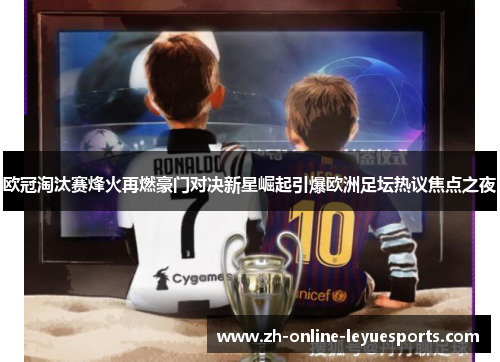 欧冠淘汰赛烽火再燃豪门对决新星崛起引爆欧洲足坛热议焦点之夜