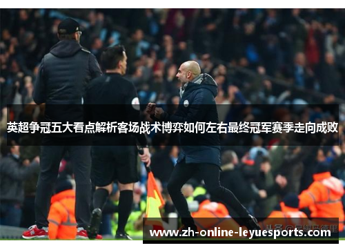 英超争冠五大看点解析客场战术博弈如何左右最终冠军赛季走向成败 英超争冠五大看点解析客场战术博弈如何左右最终冠军赛季走向成败
