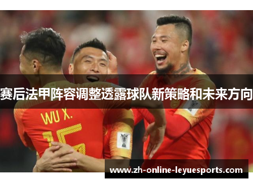 赛后法甲阵容调整透露球队新策略和未来方向 赛后法甲阵容调整透露球队新策略和未来方向