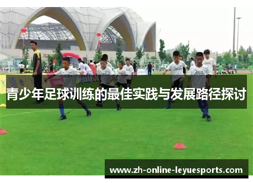 青少年足球训练的最佳实践与发展路径探讨 青少年足球训练的最佳实践与发展路径探讨