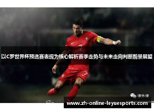 以C罗世界杯预选赛表现为核心解析赛季走势与未来走向判断前景展望 以C罗世界杯预选赛表现为核心解析赛季走势与未来走向判断前景展望