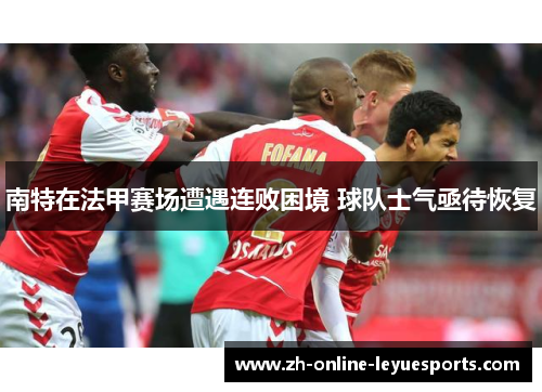 南特在法甲赛场遭遇连败困境 球队士气亟待恢复 南特在法甲赛场遭遇连败困境 球队士气亟待恢复