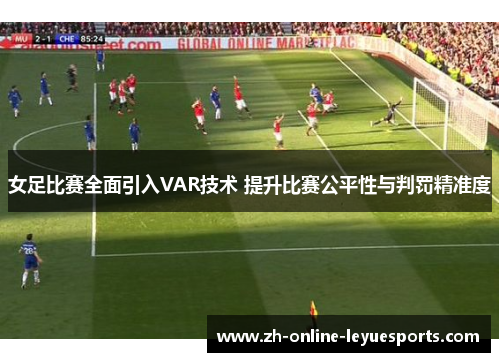 女足比赛全面引入VAR技术 提升比赛公平性与判罚精准度 女足比赛全面引入VAR技术 提升比赛公平性与判罚精准度