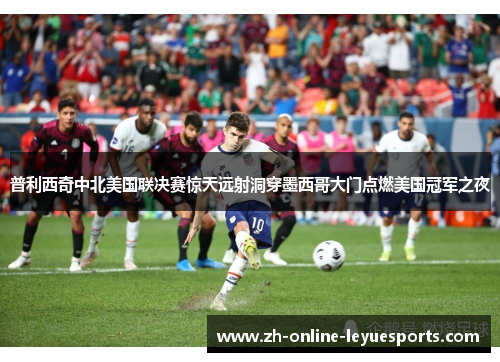 普利西奇中北美国联决赛惊天远射洞穿墨西哥大门点燃美国冠军之夜 普利西奇中北美国联决赛惊天远射洞穿墨西哥大门点燃美国冠军之夜