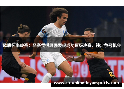 欧联杯半决赛:马赛凭借顽强表现成功晋级决赛,锁定争冠机会 欧联杯半决赛:马赛凭借顽强表现成功晋级决赛,锁定争冠机会