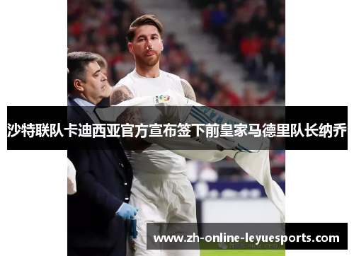 沙特联队卡迪西亚官方宣布签下前皇家马德里队长纳乔