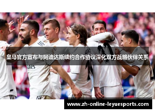 皇马官方宣布与阿迪达斯续约合作协议深化双方战略伙伴关系