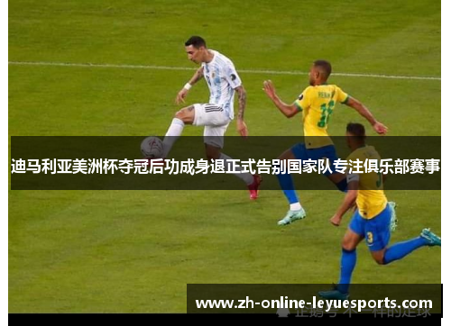 迪马利亚美洲杯夺冠后功成身退正式告别国家队专注俱乐部赛事 迪马利亚美洲杯夺冠后功成身退正式告别国家队专注俱乐部赛事