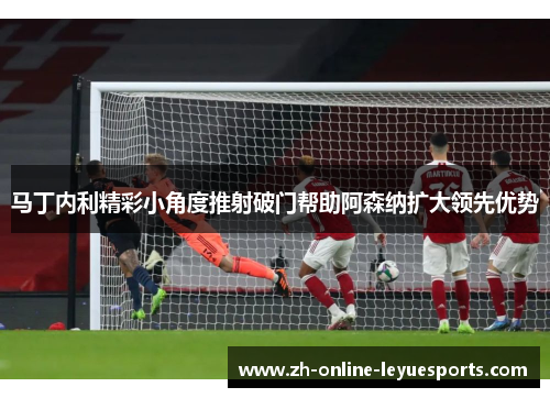 马丁内利精彩小角度推射破门帮助阿森纳扩大领先优势