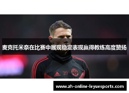 麦克托米奈在比赛中展现稳定表现赢得教练高度赞扬