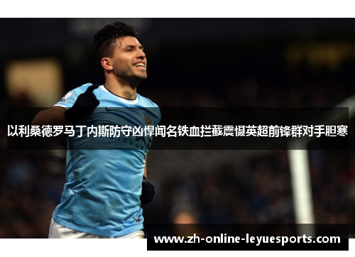 以利桑德罗马丁内斯防守凶悍闻名铁血拦截震慑英超前锋群对手胆寒