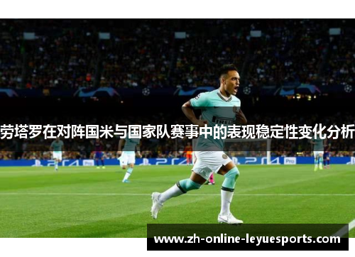 劳塔罗在对阵国米与国家队赛事中的表现稳定性变化分析