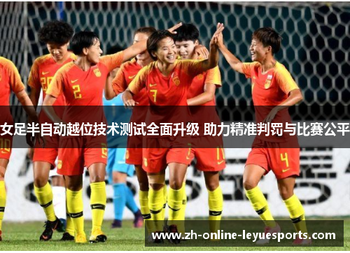 女足半自动越位技术测试全面升级 助力精准判罚与比赛公平