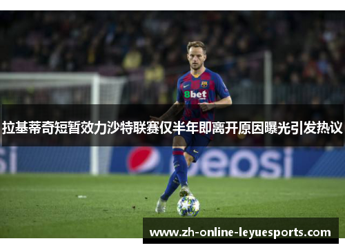 拉基蒂奇短暂效力沙特联赛仅半年即离开原因曝光引发热议