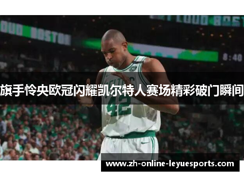 旗手怜央欧冠闪耀凯尔特人赛场精彩破门瞬间
