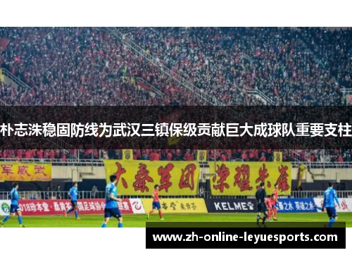 朴志洙稳固防线为武汉三镇保级贡献巨大成球队重要支柱