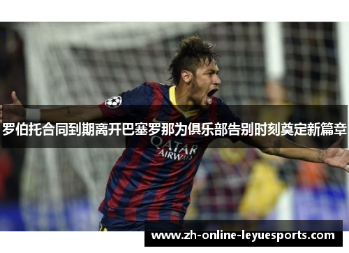 罗伯托合同到期离开巴塞罗那为俱乐部告别时刻奠定新篇章 罗伯托合同到期离开巴塞罗那为俱乐部告别时刻奠定新篇章