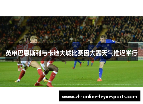 英甲巴恩斯利与卡迪夫城比赛因大雾天气推迟举行