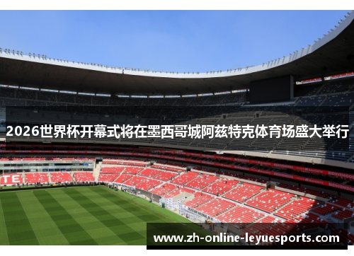 2026世界杯开幕式将在墨西哥城阿兹特克体育场盛大举行