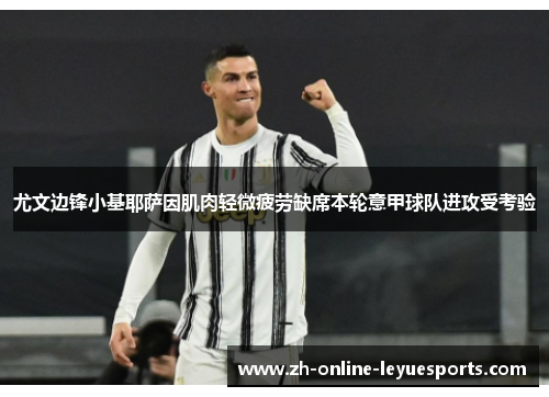 尤文边锋小基耶萨因肌肉轻微疲劳缺席本轮意甲球队进攻受考验 尤文边锋小基耶萨因肌肉轻微疲劳缺席本轮意甲球队进攻受考验