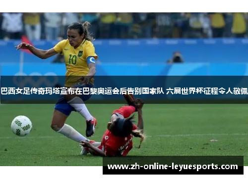 巴西女足传奇玛塔宣布在巴黎奥运会后告别国家队 六届世界杯征程令人敬佩 巴西女足传奇玛塔宣布在巴黎奥运会后告别国家队 六届世界杯征程令人敬佩