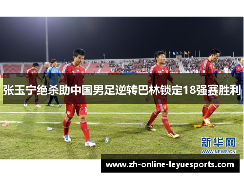张玉宁绝杀助中国男足逆转巴林锁定18强赛胜利 张玉宁绝杀助中国男足逆转巴林锁定18强赛胜利